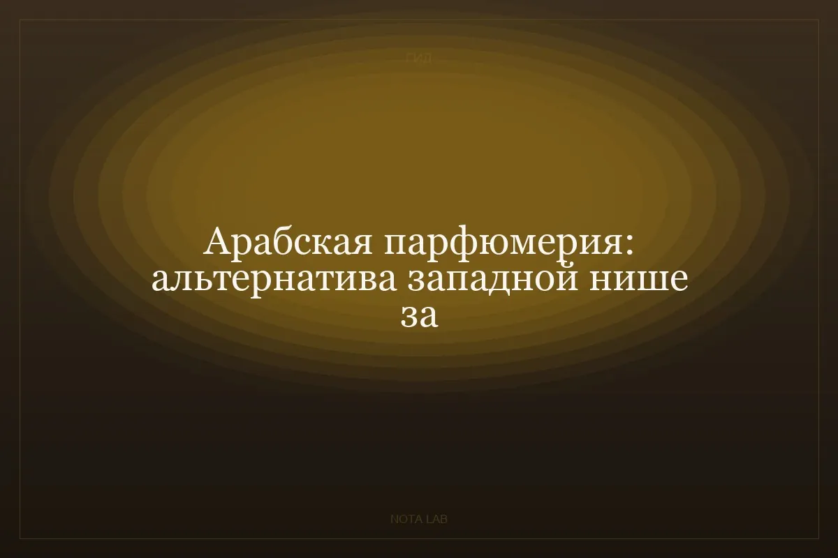 Арабская парфюмерия: альтернатива западной нише за 1/10 цены